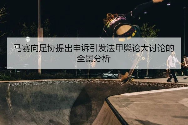 马赛向足协提出申诉引发法甲舆论大讨论的全景分析
